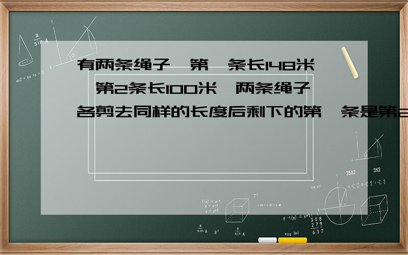 有两条绳子,第一条长148米,第2条长100米,两条绳子各剪去同样的长度后剩下的第一条是第2条的3倍.问每条绳子各剪去多少米?