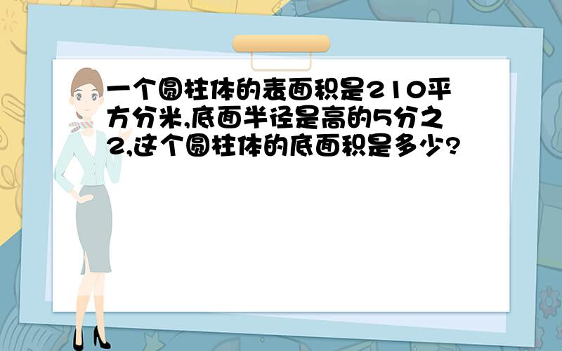 一个圆柱体的表面积是210平方分米,底面半径是高的5分之2,这个圆柱体的底面积是多少?