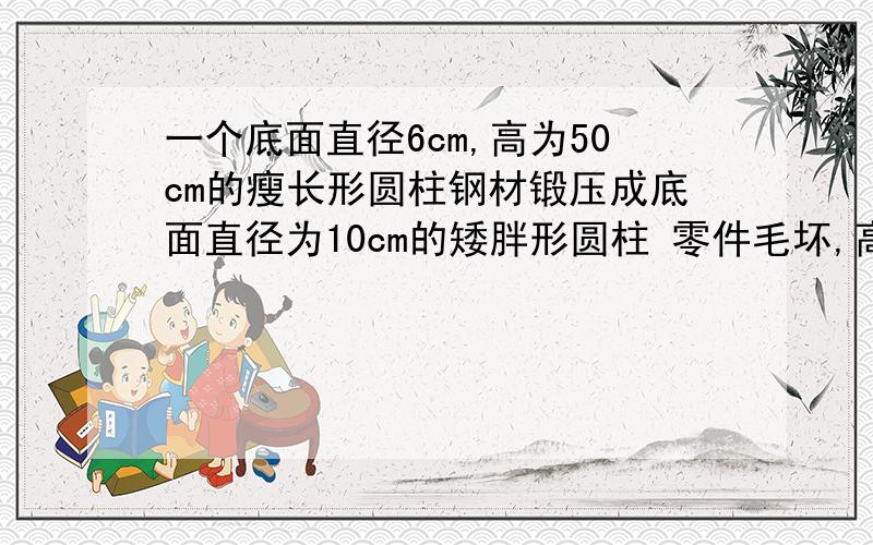 一个底面直径6cm,高为50cm的瘦长形圆柱钢材锻压成底面直径为10cm的矮胖形圆柱 零件毛坏,高变成了多少 【1】本题用来建立方程的相等关系为【 】 【2】可设【 】填表完成.【 】 【底面半径