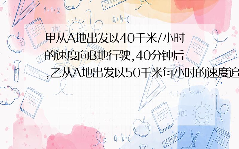 甲从A地出发以40千米/小时的速度向B地行驶,40分钟后,乙从A地出发以50千米每小时的速度追甲,K小时后追上甲则甲走的路程为----千米,乙走的路程为-----千米