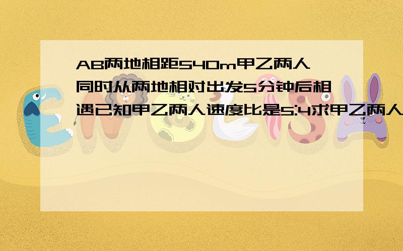 AB两地相距540m甲乙两人同时从两地相对出发5分钟后相遇已知甲乙两人速度比是5:4求甲乙两人每分钟各行多少米