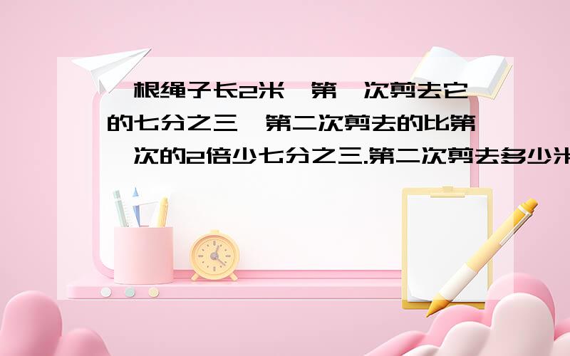 一根绳子长2米,第一次剪去它的七分之三,第二次剪去的比第一次的2倍少七分之三.第二次剪去多少米?