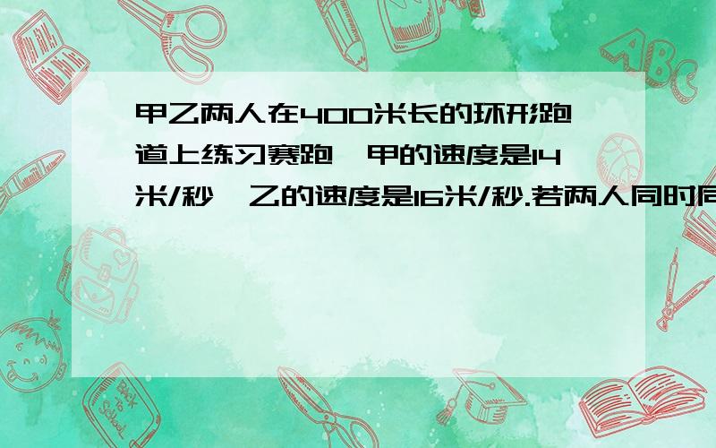 甲乙两人在400米长的环形跑道上练习赛跑,甲的速度是14米/秒,乙的速度是16米/秒.若两人同时同地相向而行,经过多少秒两人相遇若两人同时同地同向而行,经过多少秒两人相遇设出未知数,列出