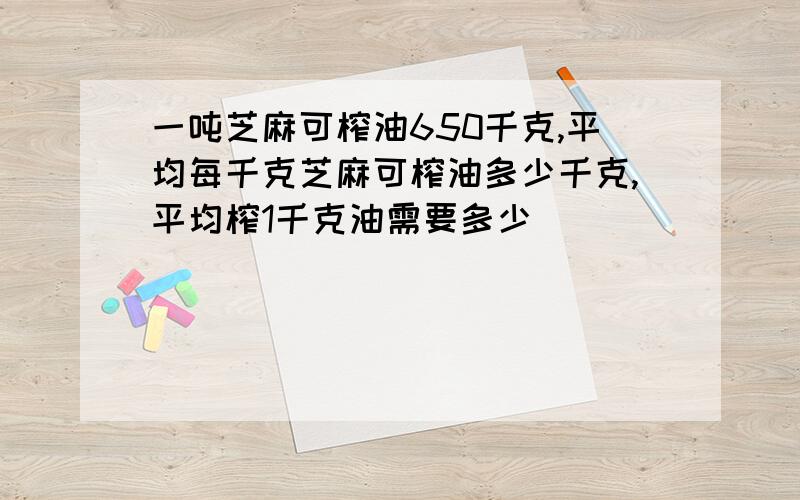 一吨芝麻可榨油650千克,平均每千克芝麻可榨油多少千克,平均榨1千克油需要多少