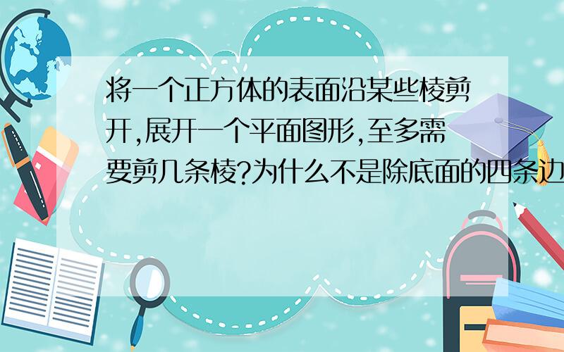 将一个正方体的表面沿某些棱剪开,展开一个平面图形,至多需要剪几条棱?为什么不是除底面的四条边其余全剪掉？这样应是8条