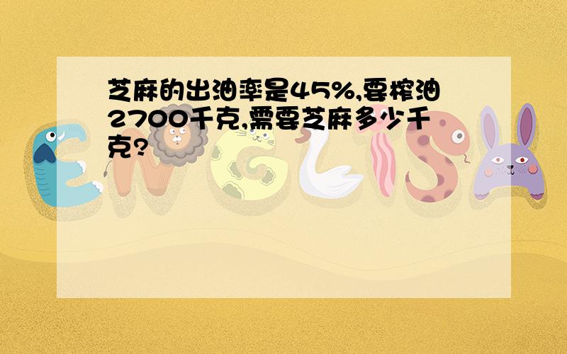 芝麻的出油率是45%,要榨油2700千克,需要芝麻多少千克?