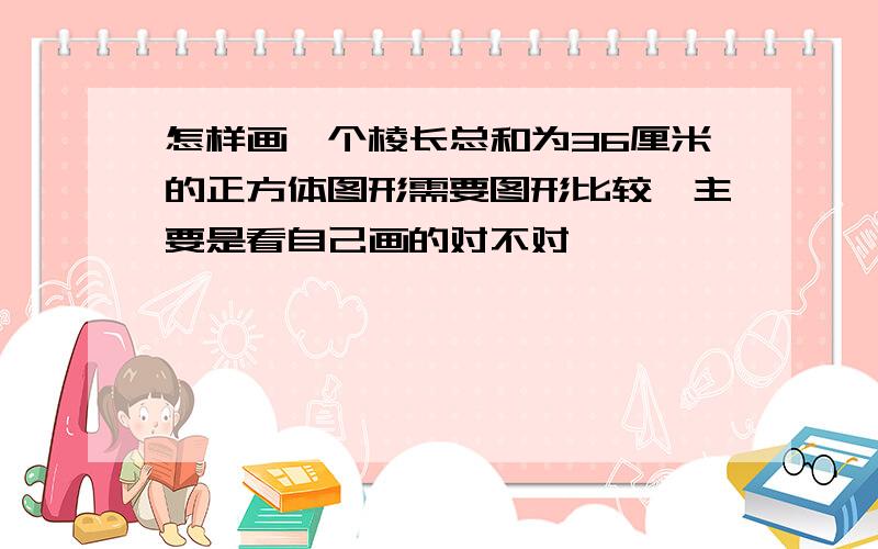 怎样画一个棱长总和为36厘米的正方体图形需要图形比较,主要是看自己画的对不对