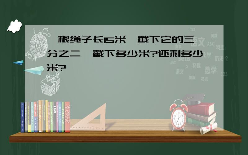 一根绳子长15米,截下它的三分之二,截下多少米?还剩多少米?