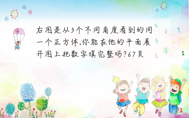 右图是从3个不同角度看到的同一个正方体,你能在他的平面展开图上把数字填完整吗?67页