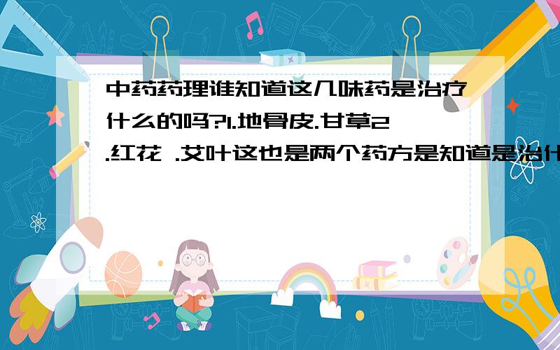 中药药理谁知道这几味药是治疗什么的吗?1.地骨皮.甘草2.红花 .艾叶这也是两个药方是知道是治什么病的?能治皮肤病吗?