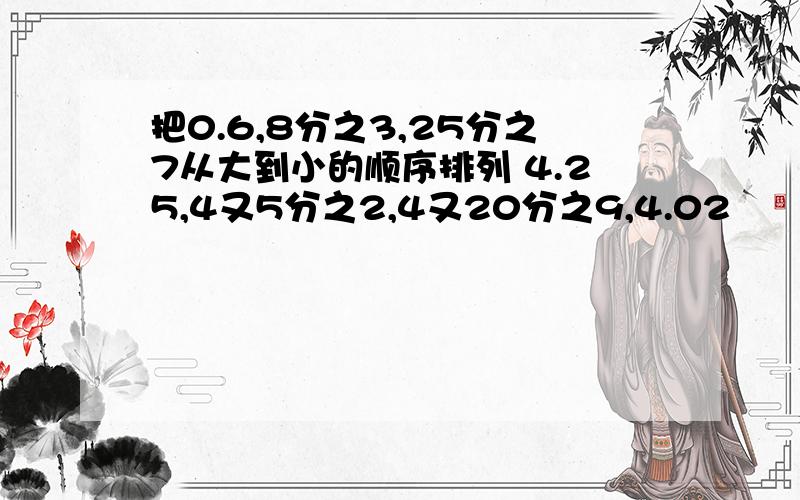 把0.6,8分之3,25分之7从大到小的顺序排列 4.25,4又5分之2,4又20分之9,4.02