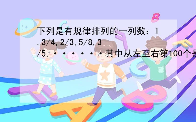 下列是有规律排列的一列数：1,3/4,2/3,5/8,3/5,······其中从左至右第100个是?