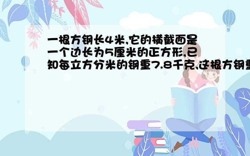 一根方钢长4米,它的横截面是一个边长为5厘米的正方形,已知每立方分米的钢重7.8千克,这根方钢重多少千克