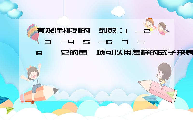 有规律排列的一列数：1,-2,3,-4,5,-6,7,-8……它的每一项可以用怎样的式子来表示?最好举例！