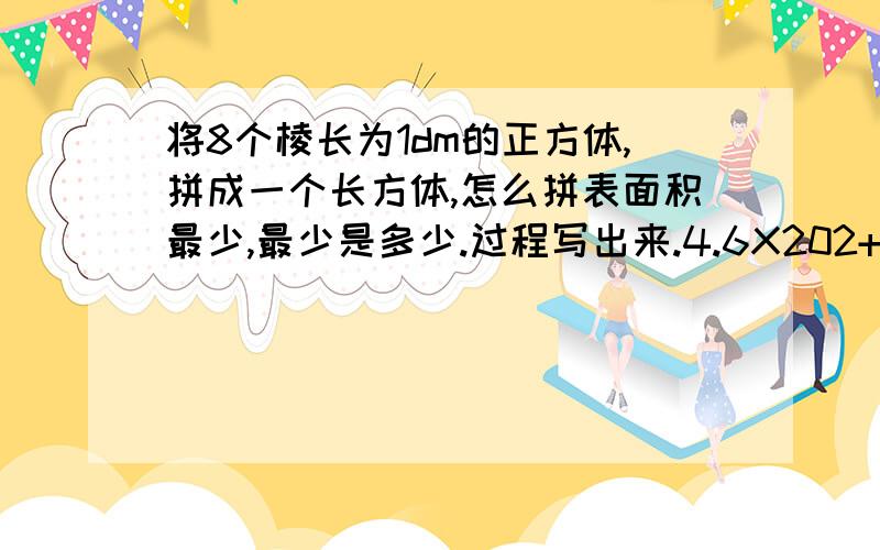 将8个棱长为1dm的正方体,拼成一个长方体,怎么拼表面积最少,最少是多少.过程写出来.4.6X202+10.1X5.5 怎么简便、这个也要回答、X是乘的意思。