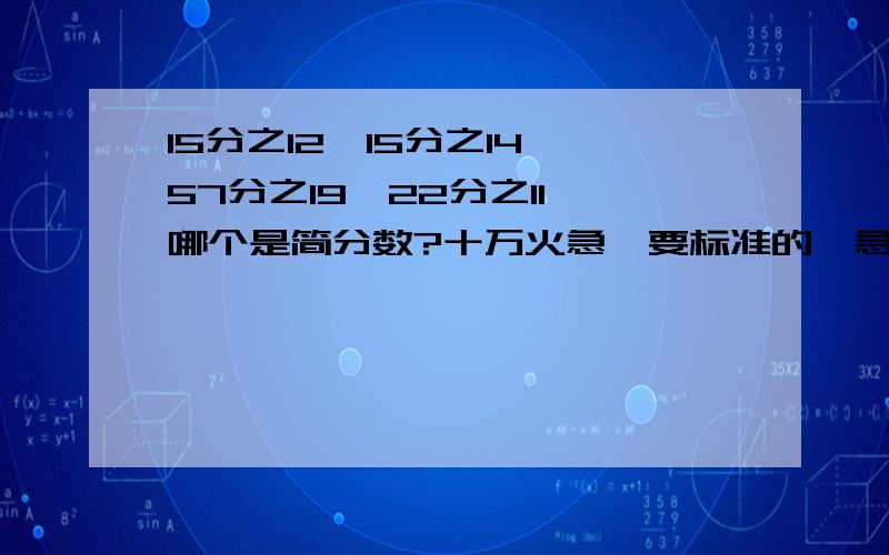 15分之12,15分之14,57分之19,22分之11,哪个是简分数?十万火急,要标准的,急