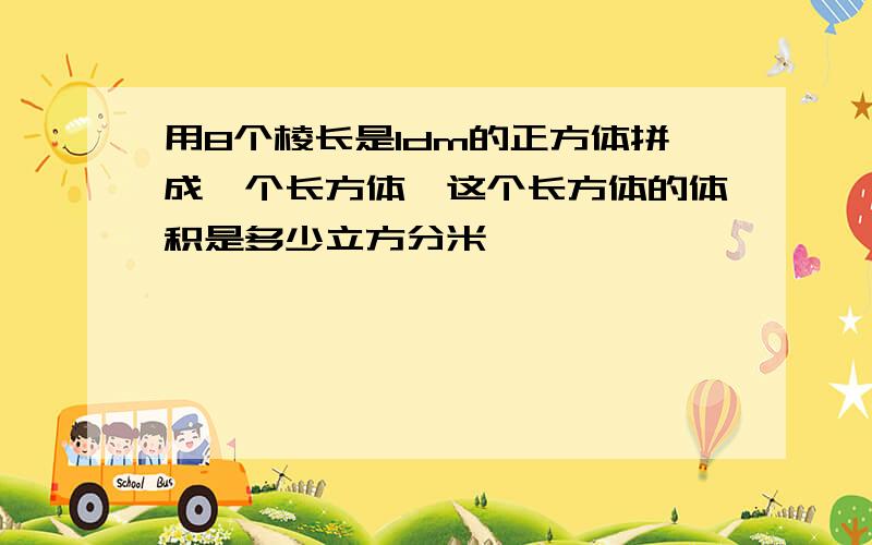 用8个棱长是1dm的正方体拼成一个长方体,这个长方体的体积是多少立方分米