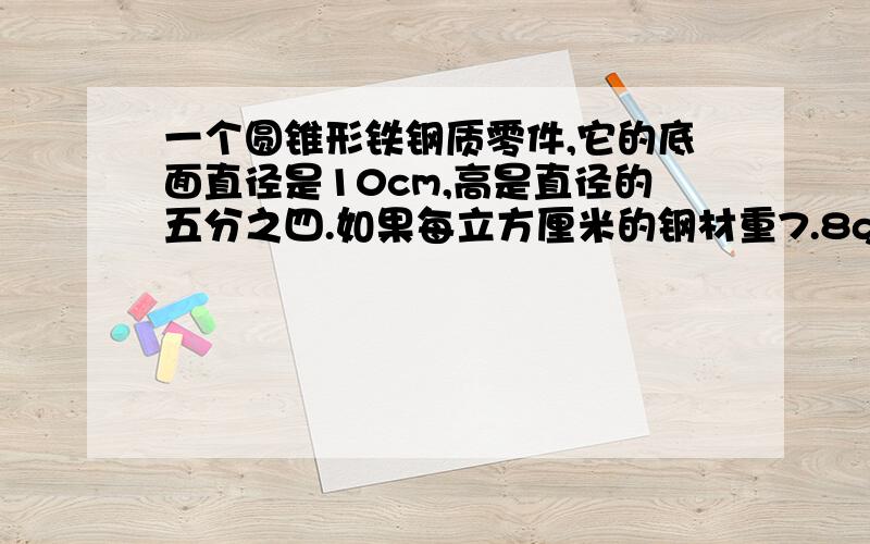 一个圆锥形铁钢质零件,它的底面直径是10cm,高是直径的五分之四.如果每立方厘米的钢材重7.8g,零件多少一个圆锥形铁钢质零件,它的底面直径是10cm,高是直径的五分之四.如果每立方厘米的钢材