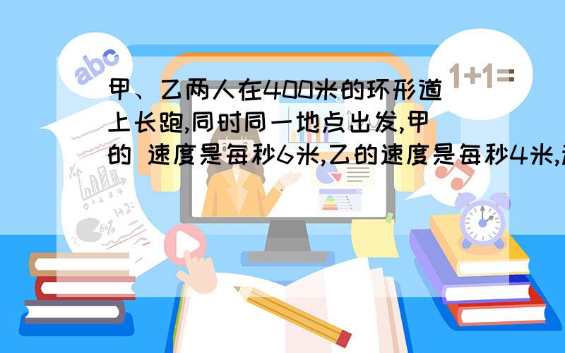 甲、乙两人在400米的环形道上长跑,同时同一地点出发,甲的 速度是每秒6米,乙的速度是每秒4米,起跑后,当甲第一次遇上乙时,乙跑的路程是多少米?最好写上程序