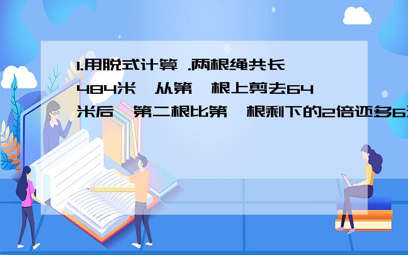 1.用脱式计算 .两根绳共长484米,从第一根上剪去64米后,第二根比第一根剩下的2倍还多6米,两根绳原来各长多谁知道怎么写啊~FAST~