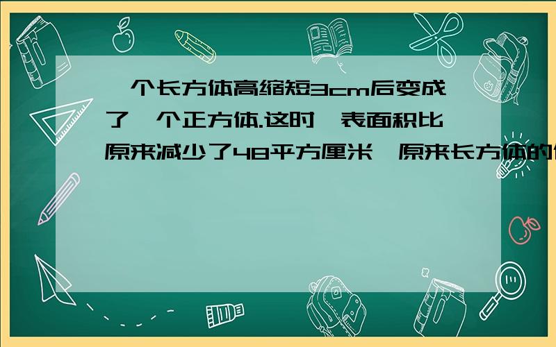 一个长方体高缩短3cm后变成了一个正方体.这时,表面积比原来减少了48平方厘米,原来长方体的体积是多少立