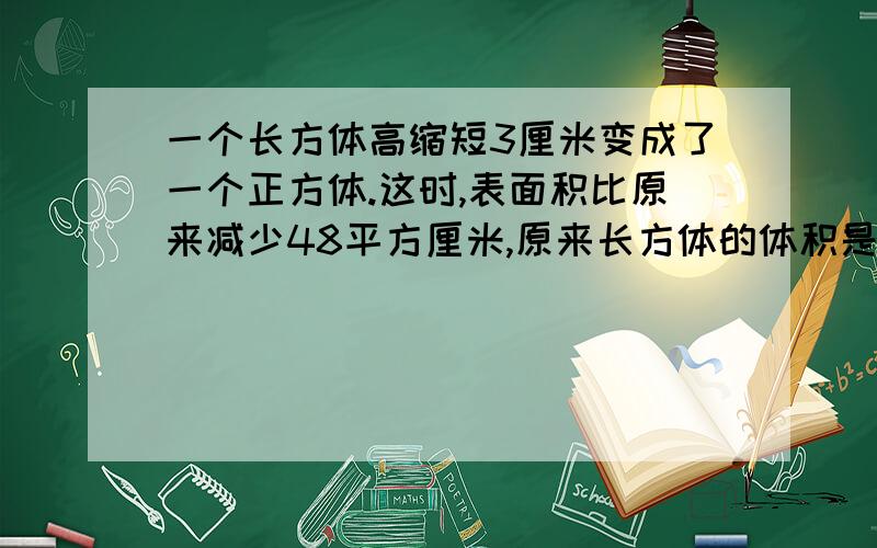 一个长方体高缩短3厘米变成了一个正方体.这时,表面积比原来减少48平方厘米,原来长方体的体积是多少立方