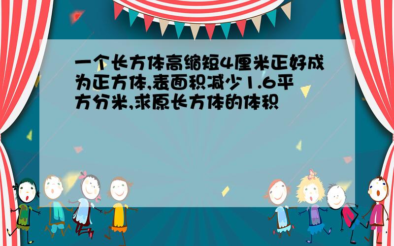 一个长方体高缩短4厘米正好成为正方体,表面积减少1.6平方分米,求原长方体的体积