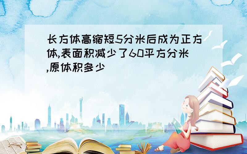 长方体高缩短5分米后成为正方体,表面积减少了60平方分米,原体积多少