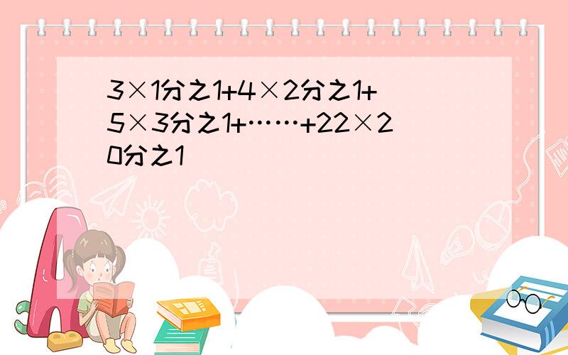 3×1分之1+4×2分之1+5×3分之1+……+22×20分之1