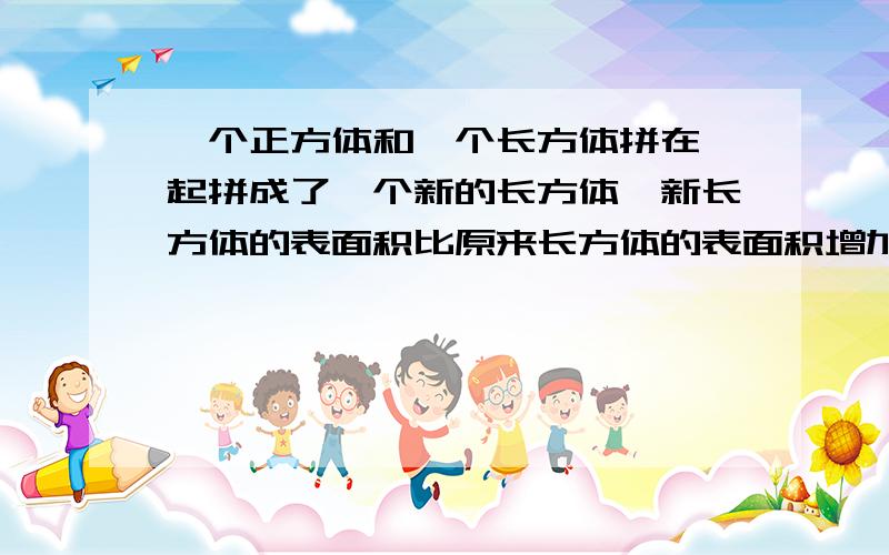 一个正方体和一个长方体拼在一起拼成了一个新的长方体,新长方体的表面积比原来长方体的表面积增加了100平方厘米,正方体的体积是( )立方厘米.