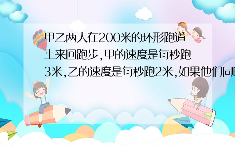 甲乙两人在200米的环形跑道上来回跑步,甲的速度是每秒跑3米,乙的速度是每秒跑2米,如果他们同时分别从直径两端相向出发,那么在这段时间里共相遇多少次?