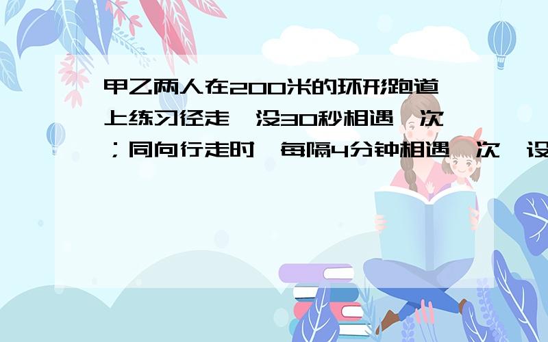 甲乙两人在200米的环形跑道上练习径走,没30秒相遇一次；同向行走时,每隔4分钟相遇一次,设甲乙的速度分别为没分钟x米,每分钟y米,则可列方程组