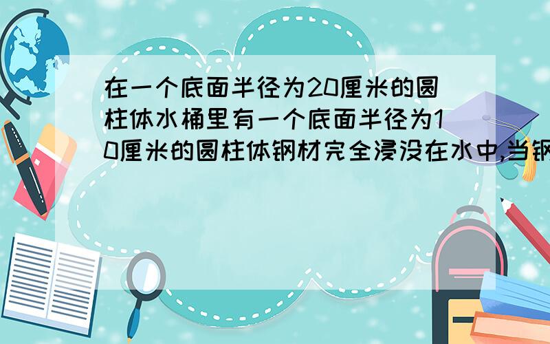 在一个底面半径为20厘米的圆柱体水桶里有一个底面半径为10厘米的圆柱体钢材完全浸没在水中,当钢材从桶里出后,桶里的水面下降了3厘米,求在这段钢材的长.(一元一次方程的解法）