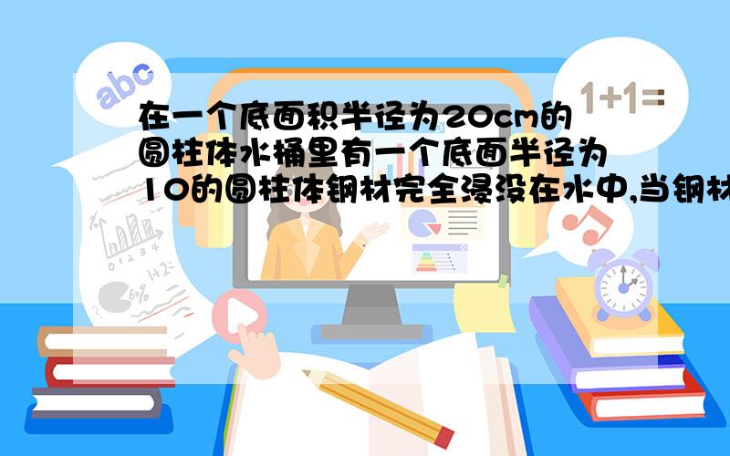 在一个底面积半径为20cm的圆柱体水桶里有一个底面半径为10的圆柱体钢材完全浸没在水中,当钢材从桶里取出后,桶里的水面下降了3cm.求这对钢材的长