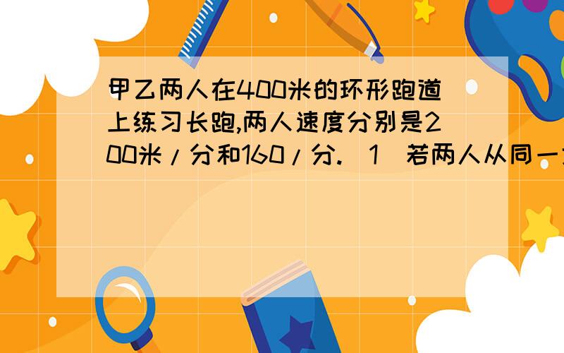 甲乙两人在400米的环形跑道上练习长跑,两人速度分别是200米/分和160/分.（1）若两人从同一地点同时相向跑,多少分钟后两人第1次相遇?（2）若两人从同一地点同时同向跑,多少分钟后两人第1