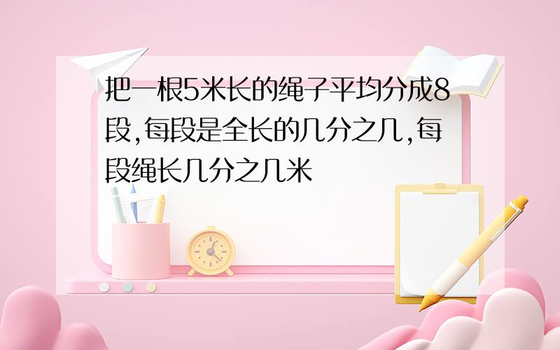 把一根5米长的绳子平均分成8段,每段是全长的几分之几,每段绳长几分之几米