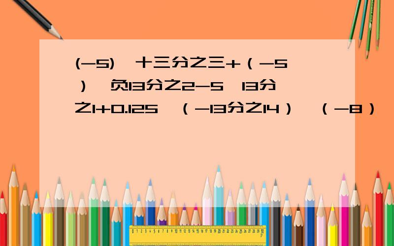 (-5)×十三分之三+（-5）×负13分之2-5×13分之1+0.125×（-13分之14）×（-8）