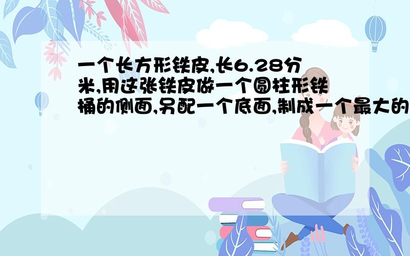 一个长方形铁皮,长6.28分米,用这张铁皮做一个圆柱形铁桶的侧面,另配一个底面,制成一个最大的水桶.做这样一个水桶共用去多少铁皮,最多可装水多少升,（接头处和铁皮厚度不计