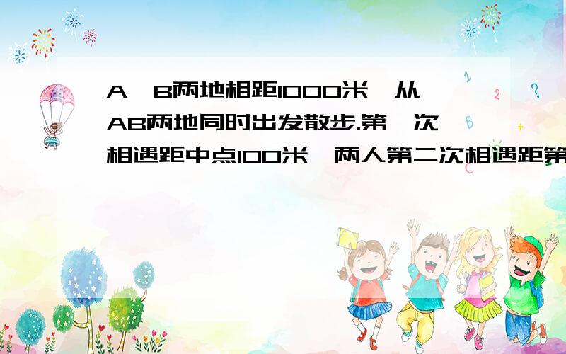 A,B两地相距1000米,从AB两地同时出发散步.第一次相遇距中点100米,两人第二次相遇距第一次多少米?写出算式