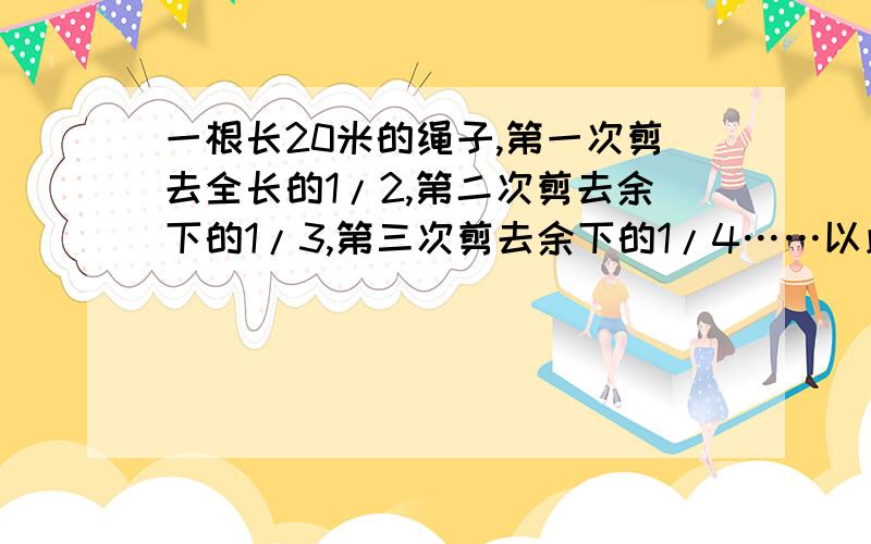 一根长20米的绳子,第一次剪去全长的1/2,第二次剪去余下的1/3,第三次剪去余下的1/4……以此类推,第九次剪去余下的1/10.这九次一共剪去多少米?