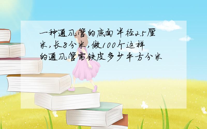 一种通风管的底面半径2.5厘米,长8分米,做100个这样的通风管需铁皮多少平方分米