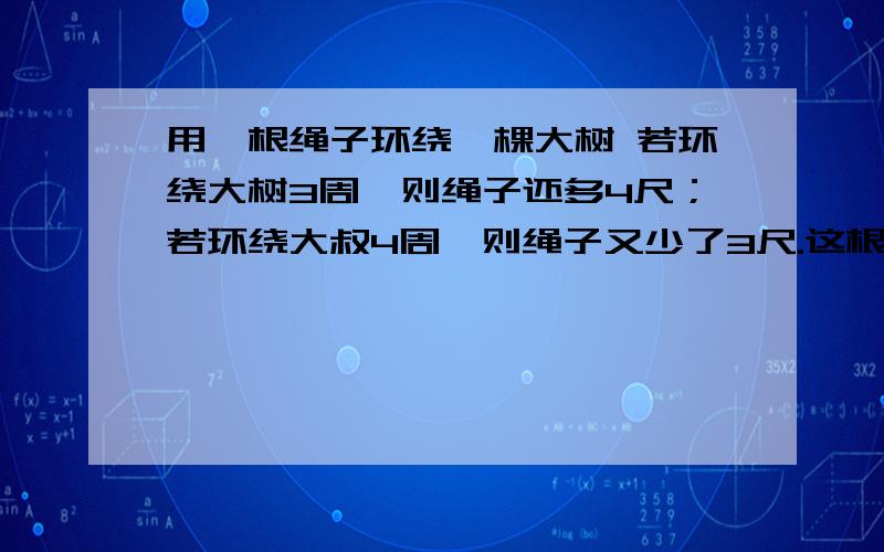 用一根绳子环绕一棵大树 若环绕大树3周,则绳子还多4尺；若环绕大叔4周,则绳子又少了3尺.这根绳子有多长