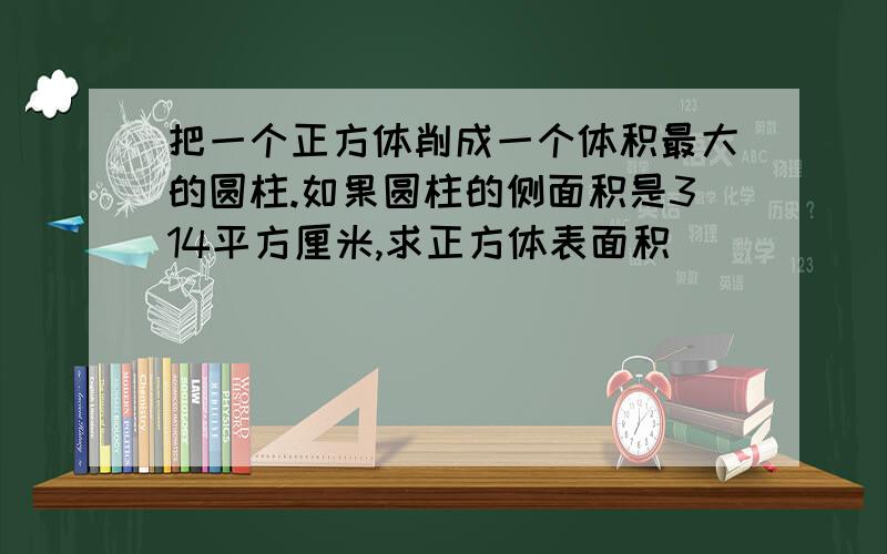 把一个正方体削成一个体积最大的圆柱.如果圆柱的侧面积是314平方厘米,求正方体表面积