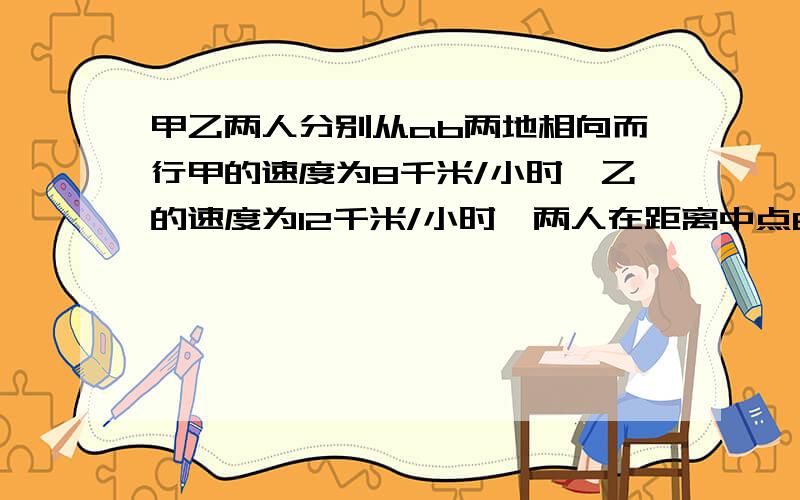 甲乙两人分别从ab两地相向而行甲的速度为8千米/小时,乙的速度为12千米/小时,两人在距离中点6千米处相遇,求ab的距离