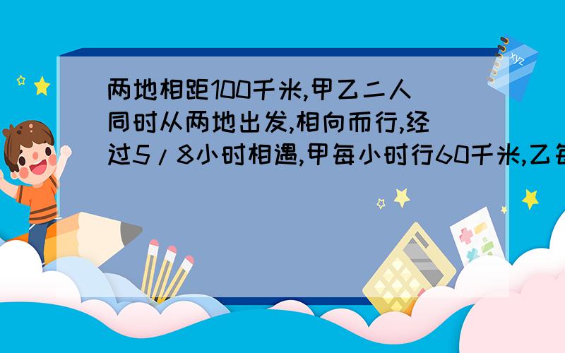 两地相距100千米,甲乙二人同时从两地出发,相向而行,经过5/8小时相遇,甲每小时行60千米,乙每小时行多少千米要列式