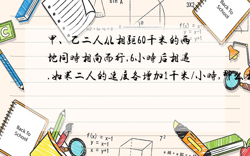 甲、乙二人从相距60千米的两地同时相向而行,6小时后相遇.如果二人的速度各增加1千米/小时,那么相遇地点距前一次相遇地点1千米.问：甲、乙二人的速度各是多少?