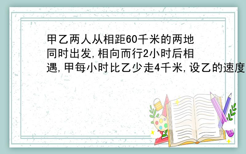 甲乙两人从相距60千米的两地同时出发,相向而行2小时后相遇,甲每小时比乙少走4千米,设乙的速度为x千米/急!