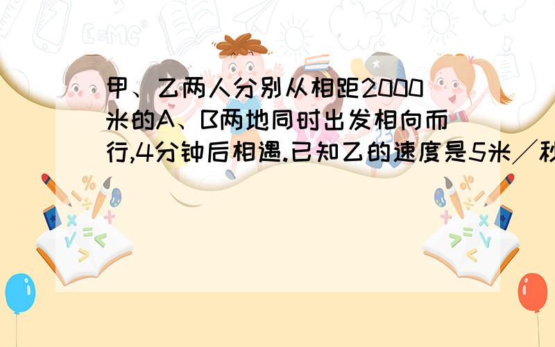 甲、乙两人分别从相距2000米的A、B两地同时出发相向而行,4分钟后相遇.已知乙的速度是5米╱秒,说下过程哈.