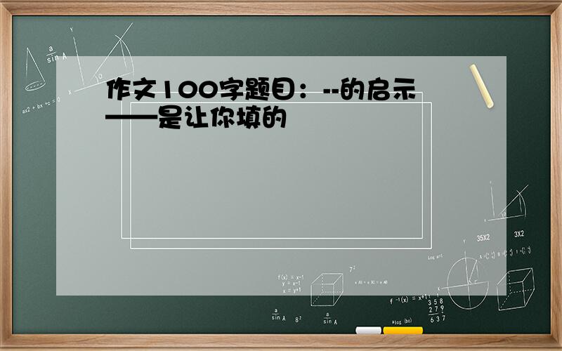 作文100字题目：--的启示——是让你填的