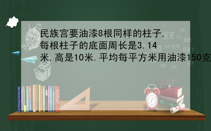 民族宫要油漆8根同样的柱子,每根柱子的底面周长是3.14米,高是10米.平均每平方米用油漆150克大约要用油漆多少千克?（得数保留整数）